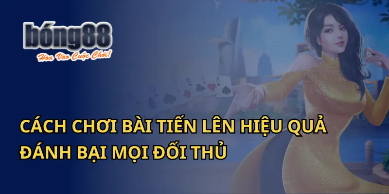 Cách Chơi Bài Tiến Lên Hiệu Quả Đánh Bại Mọi Đối Thủ Tại Bong88