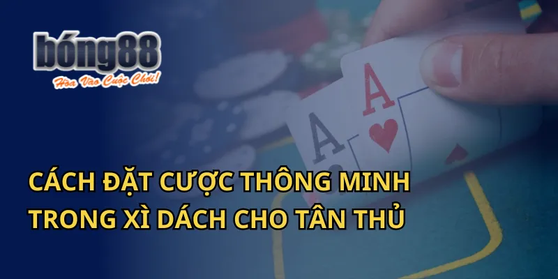 Cách đặt cược thông minh trong Xì Dách tại Bong88