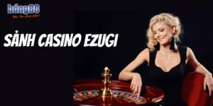 Bong88 Nhận Diện Các Trò Chơi Tại Sảnh Casino Ezugi Mới Nhất